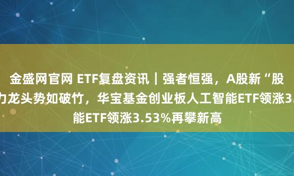 金盛网官网 ETF复盘资讯｜强者恒强，A股新“股王”诞生！算力龙头势如破竹，华宝基金创业板人工智能ETF领涨3.53%再攀新高
