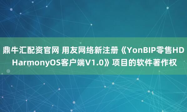 鼎牛汇配资官网 用友网络新注册《YonBIP零售HD HarmonyOS客户端V1.0》项目的软件著作权