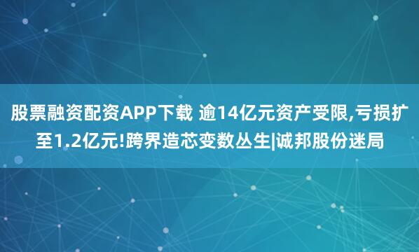 股票融资配资APP下载 逾14亿元资产受限,亏损扩至1.2亿元!跨界造芯变数丛生|诚邦股份迷局