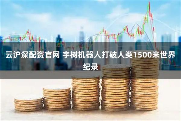 云沪深配资官网 宇树机器人打破人类1500米世界纪录