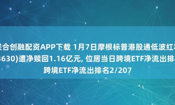 联合创融配资APP下载 1月7日摩根标普港股通低波红利ETF(513630)遭净赎回1.16亿元, 位居当日跨境ETF净流出排名2/207