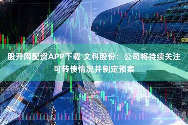 股升网配资APP下载 文科股份：公司将持续关注可转债情况并制定预案