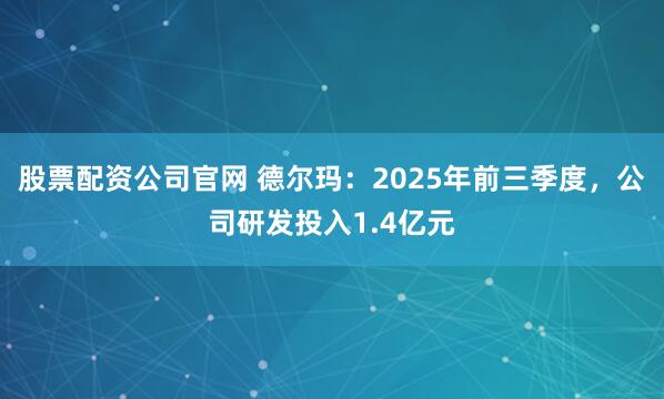 股票配资公司官网 德尔玛：2025年前三季度，公司研发投入1.4亿元