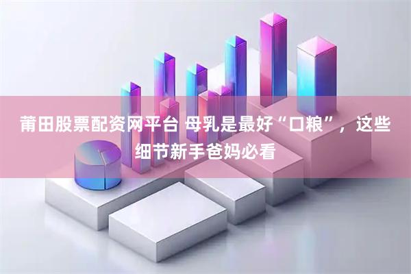 莆田股票配资网平台 母乳是最好“口粮”，这些细节新手爸妈必看