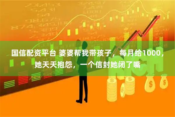 国信配资平台 婆婆帮我带孩子，每月给1000，她天天抱怨，一个信封她闭了嘴