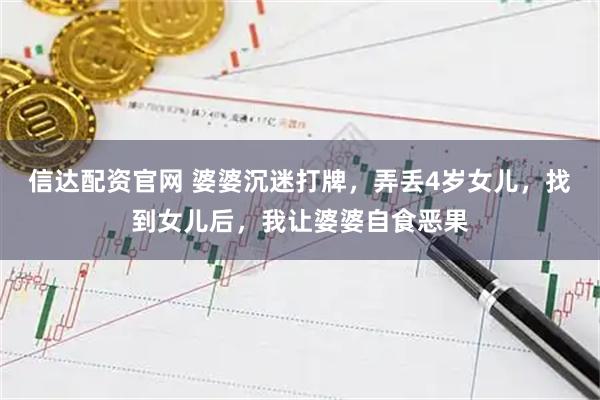 信达配资官网 婆婆沉迷打牌，弄丢4岁女儿，找到女儿后，我让婆婆自食恶果