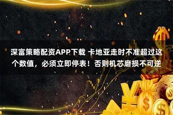 深富策略配资APP下载 卡地亚走时不准超过这个数值，必须立即停表！否则机芯磨损不可逆