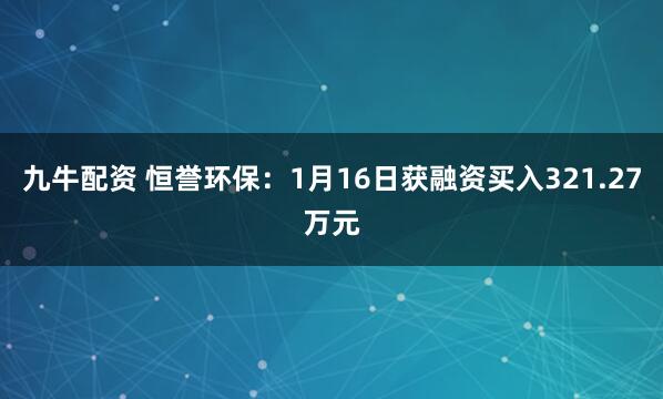 九牛配资 恒誉环保：1月16日获融资买入321.27万元
