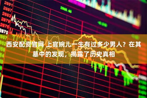 西安配资官网 上官婉儿一生有过多少男人？在其墓中的发现，揭露了历史真相