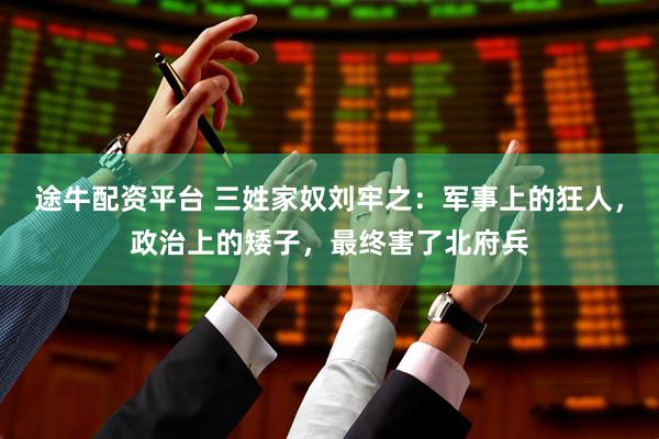 途牛配资平台 三姓家奴刘牢之：军事上的狂人，政治上的矮子，最终害了北府兵