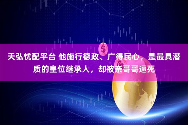 天弘忧配平台 他施行德政、广得民心，是最具潜质的皇位继承人，却被亲哥哥逼死