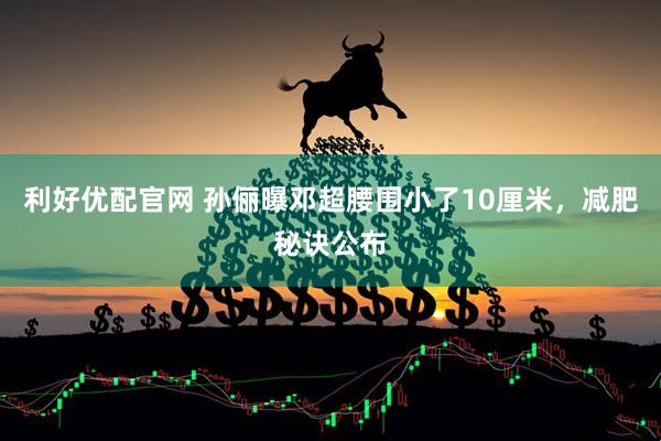 利好优配官网 孙俪曝邓超腰围小了10厘米，减肥秘诀公布