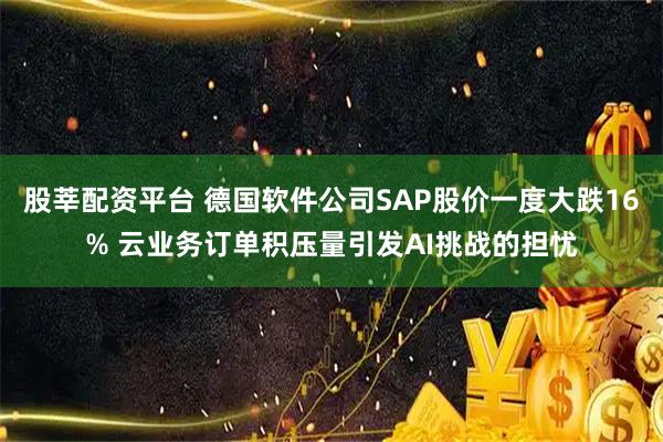 股莘配资平台 德国软件公司SAP股价一度大跌16% 云业务订单积压量引发AI挑战的担忧
