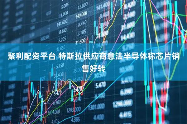 聚利配资平台 特斯拉供应商意法半导体称芯片销售好转