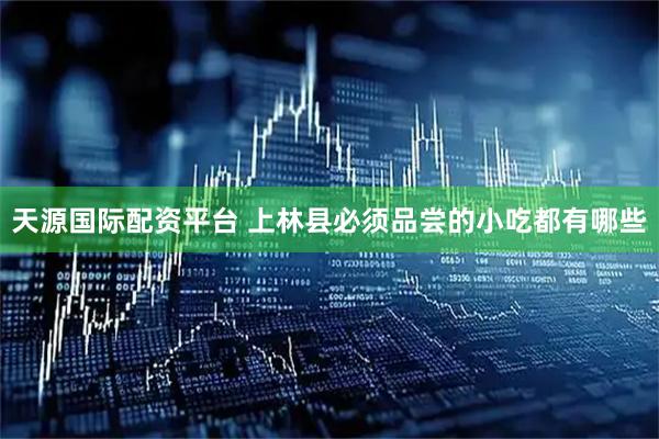 天源国际配资平台 上林县必须品尝的小吃都有哪些