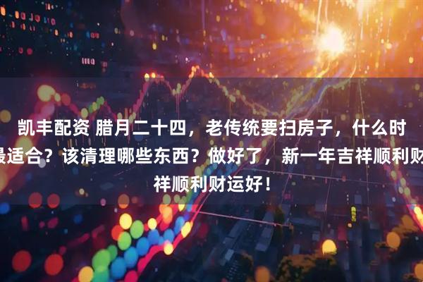 凯丰配资 腊月二十四，老传统要扫房子，什么时间扫最适合？该清理哪些东西？做好了，新一年吉祥顺利财运好！