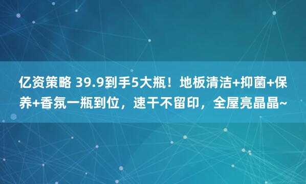 亿资策略 39.9到手5大瓶！地板清洁+抑菌+保养+香氛一瓶到位，速干不留印，全屋亮晶晶~