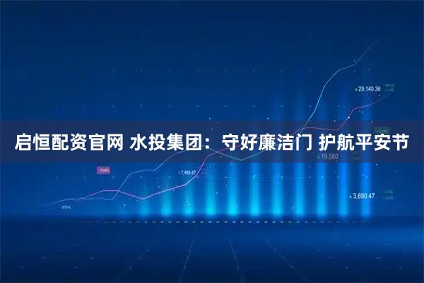 启恒配资官网 水投集团：守好廉洁门 护航平安节