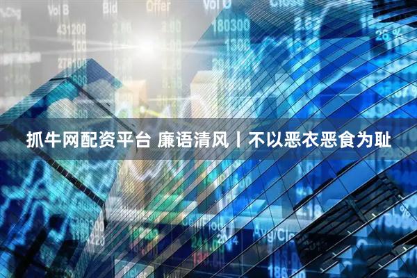 抓牛网配资平台 廉语清风丨不以恶衣恶食为耻
