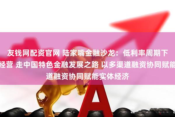 友钱网配资官网 陆家嘴金融沙龙：低利率周期下的银行业经营 走中国特色金融发展之路 以多渠道融资协同赋能实体经济