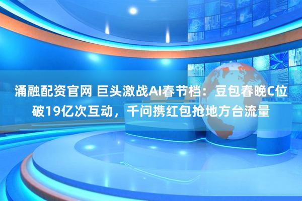 涌融配资官网 巨头激战AI春节档：豆包春晚C位破19亿次互动，千问携红包抢地方台流量