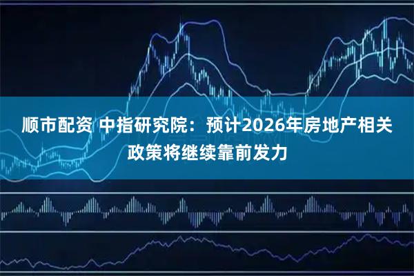 顺市配资 中指研究院：预计2026年房地产相关政策将继续靠前发力