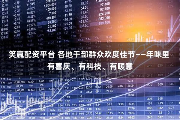 笑赢配资平台 各地干部群众欢度佳节——年味里 有喜庆、有科技、有暖意